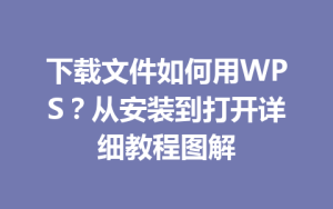 下载文件如何用WPS?从安装到打开详细教程图解