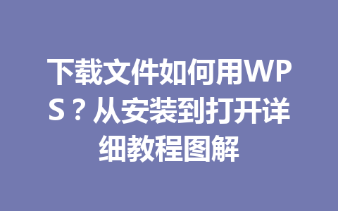 下载文件如何用WPS？从安装到打开详细教程图解
