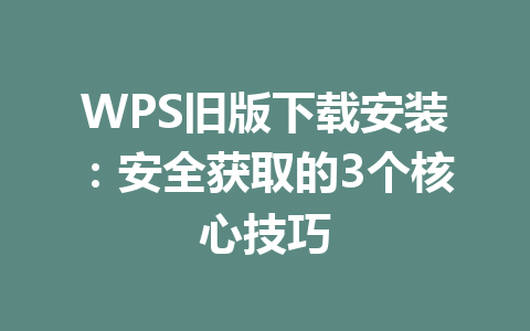 WPS旧版下载安装:安全获取的3个核心技巧 WPS旧版下载安装:安全获取的3个核心技巧 一