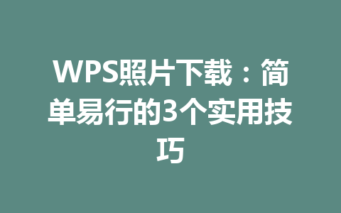 WPS照片下载：简单易行的3个实用技巧 一