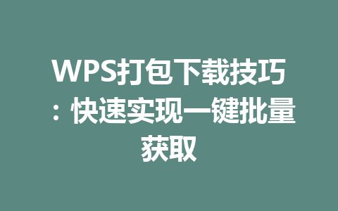 WPS打包下载技巧：快速实现一键批量获取 一