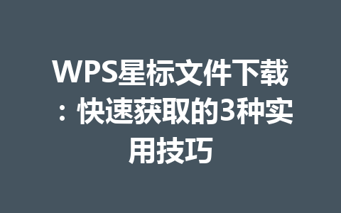 WPS星标文件下载:快速获取的3种实用技巧 WPS星标文件下载:快速获取的3种实用技巧 一