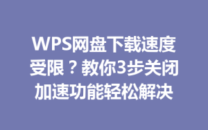 WPS网盘下载速度受限？教你3步关闭加速功能轻松解决