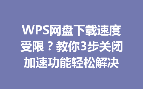 WPS网盘下载速度受限?教你3步关闭加速功能轻松解决 WPS网盘下载速度受限?教你3步关闭加速功能轻松解决 一