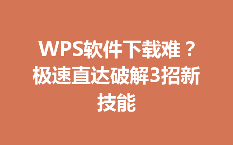 WPS软件下载难？极速直达破解3招新技能 一