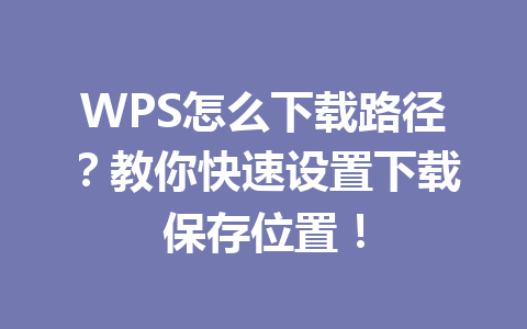 WPS怎么下载路径？教你快速设置下载保存位置！