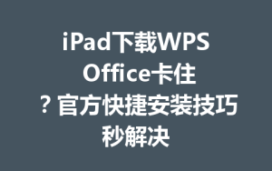 iPad下载WPS Office卡住？官方快捷安装技巧秒解决