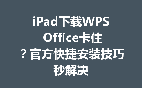 iPad下载WPS Office卡住？官方快捷安装技巧秒解决