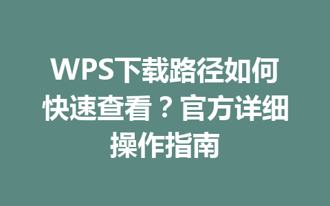 WPS下载路径如何快速查看？官方详细操作指南 一