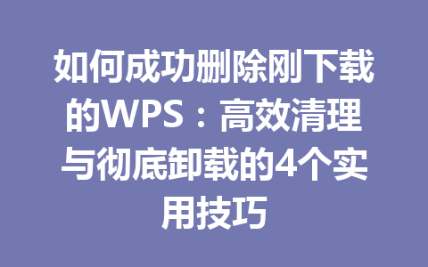 如何成功删除刚下载的WPS:高效清理与彻底卸载的4个实用技巧 如何成功删除刚下载的WPS:高效清理与彻底卸载的4个实用技巧 一