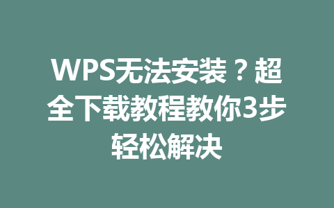 WPS无法安装？超全下载教程教你3步轻松解决 一