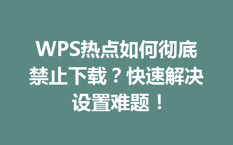 WPS热点如何彻底禁止下载？快速解决设置难题！ 一