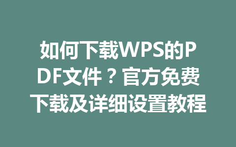 如何下载WPS的PDF文件？官方免费下载及详细设置教程 一