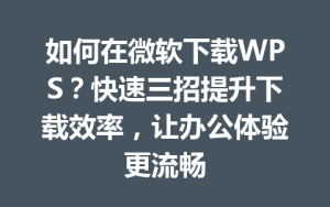如何在微软下载WPS?快速三招提升下载效率,让办公体验更流畅