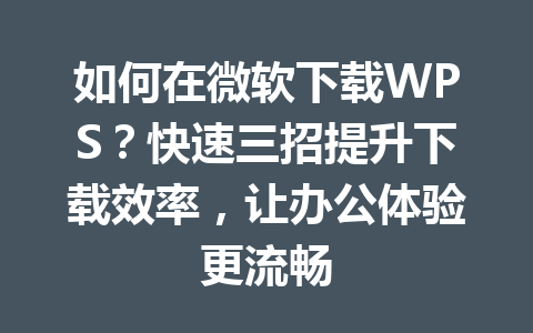 如何在微软下载WPS？快速三招提升下载效率，让办公体验更流畅 一