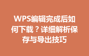 WPS编辑完成后如何下载?详细解析保存与导出技巧