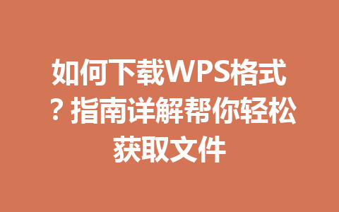 如何下载WPS格式？指南详解帮你轻松获取文件 一
