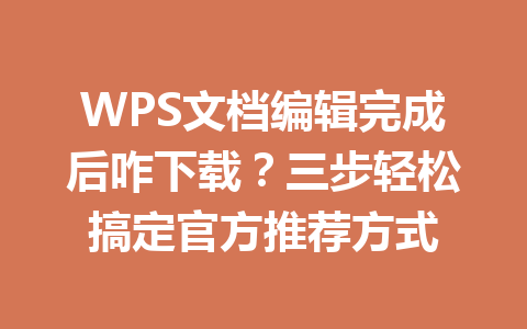 WPS文档编辑完成后咋下载?三步轻松搞定官方推荐方式