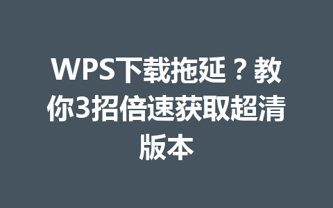 WPS下载拖延？教你3招倍速获取超清版本