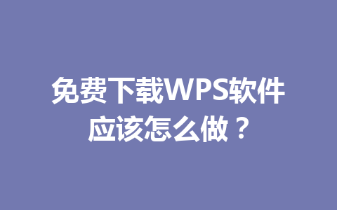 免费下载WPS软件应该怎么做? 免费下载WPS软件应该怎么做? 一