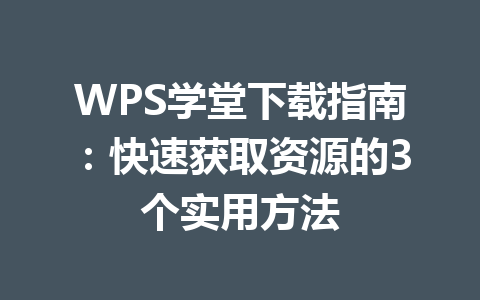 WPS学堂下载指南:快速获取资源的3个实用方法 WPS学堂下载指南:快速获取资源的3个实用方法 一