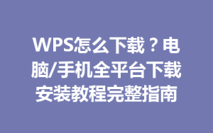 WPS怎么下载?电脑/手机全平台下载安装教程完整指南