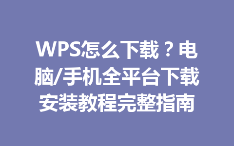 WPS怎么下载?电脑/手机全平台下载安装教程完整指南 WPS怎么下载?电脑/手机全平台下载安装教程完整指南 一