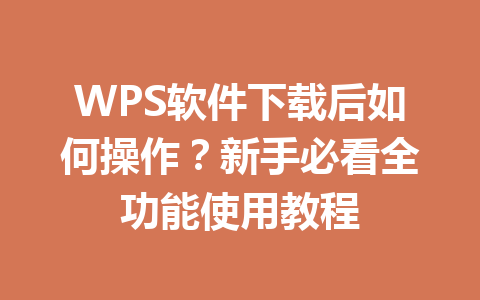 WPS软件下载后如何操作?新手必看全功能使用教程 WPS软件下载后如何操作?新手必看全功能使用教程 一