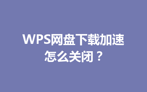 WPS网盘下载加速怎么关闭? WPS网盘下载加速怎么关闭? 一