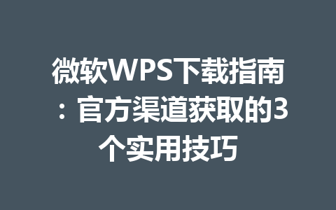 微软WPS下载指南：官方渠道获取的3个实用技巧 一