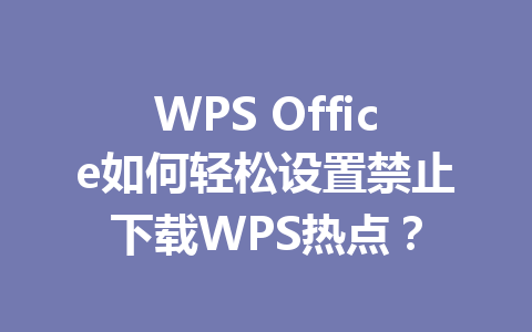 WPS Office如何轻松设置禁止下载WPS热点？ 一