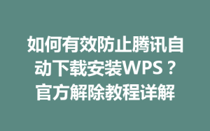 如何有效防止腾讯自动下载安装WPS？官方解除教程详解