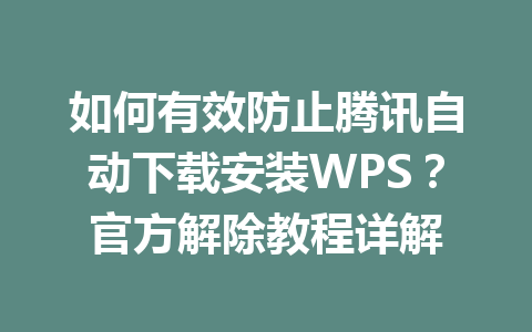 如何有效防止腾讯自动下载安装WPS？官方解除教程详解