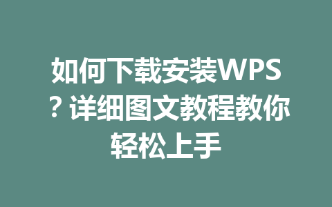 如何下载安装WPS？详细图文教程教你轻松上手 一