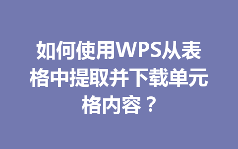 如何使用WPS从表格中提取并下载单元格内容？