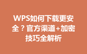 WPS如何下载更安全？官方渠道+加密技巧全解析