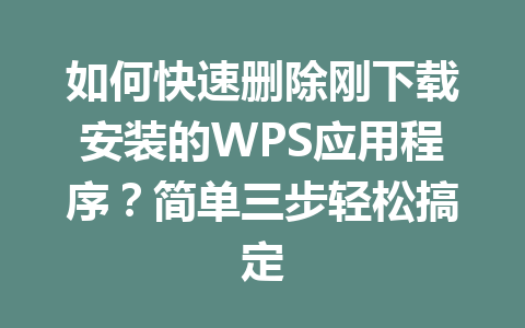 如何快速删除刚下载安装的WPS应用程序?简单三步轻松搞定 如何快速删除刚下载安装的WPS应用程序?简单三步轻松搞定 一