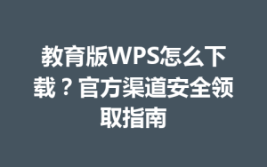 教育版WPS怎么下载？官方渠道安全领取指南