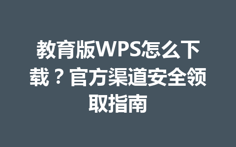 教育版WPS怎么下载？官方渠道安全领取指南 一
