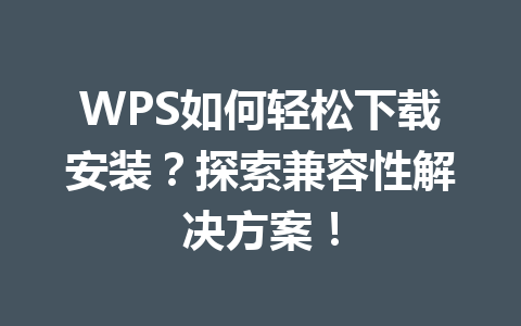 WPS如何轻松下载安装？探索兼容性解决方案！ 一