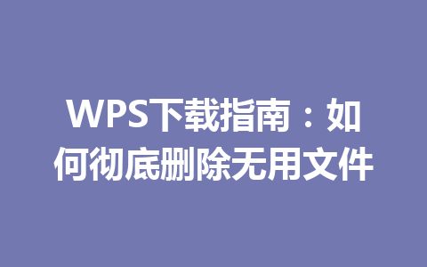 WPS下载指南：如何彻底删除无用文件 一