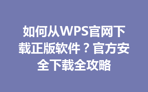 如何从WPS官网下载正版软件?官方安全下载全攻略 如何从WPS官网下载正版软件?官方安全下载全攻略 一