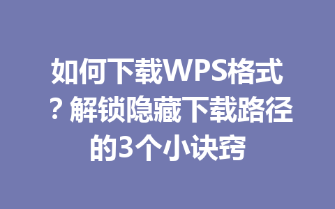 如何下载WPS格式？解锁隐藏下载路径的3个小诀窍 一