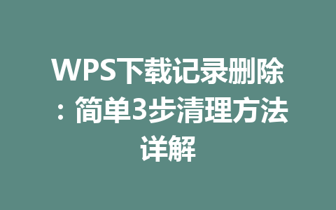 WPS下载记录删除:简单3步清理方法详解 WPS下载记录删除:简单3步清理方法详解 一