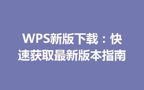WPS新版下载：快速获取最新版本指南 一