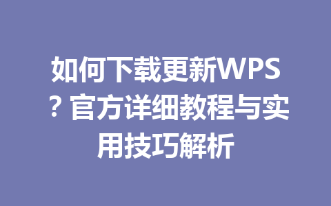 如何下载更新WPS?官方详细教程与实用技巧解析