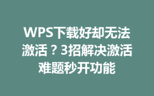 WPS下载好却无法激活？3招解决激活难题秒开功能