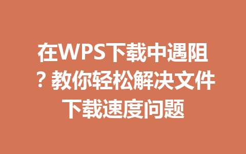 在WPS下载中遇阻？教你轻松解决文件下载速度问题
