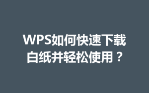WPS如何快速下载白纸并轻松使用？