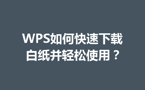 WPS如何快速下载白纸并轻松使用？